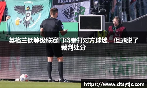 英格兰低等级联赛门将拳打对方球迷，但逃脱了裁判处分