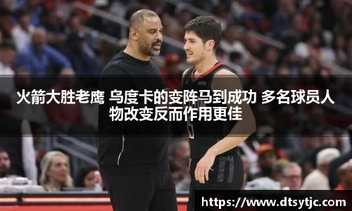 火箭大胜老鹰 乌度卡的变阵马到成功 多名球员人物改变反而作用更佳